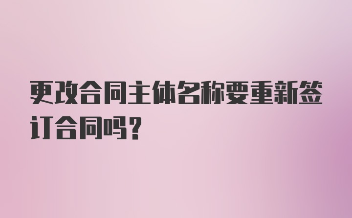 更改合同主体名称要重新签订合同吗？