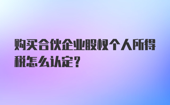 购买合伙企业股权个人所得税怎么认定？