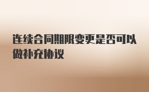 连续合同期限变更是否可以做补充协议