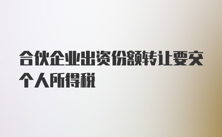 合伙企业出资份额转让要交个人所得税