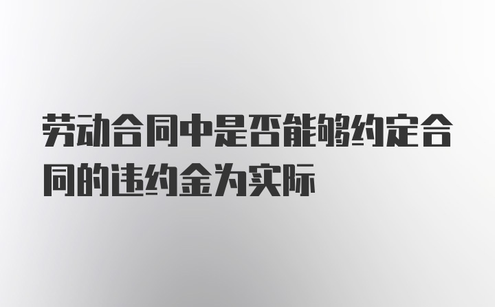 劳动合同中是否能够约定合同的违约金为实际