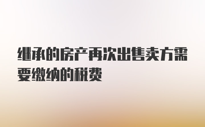 继承的房产再次出售卖方需要缴纳的税费