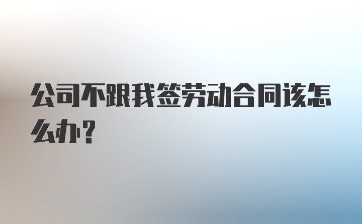 公司不跟我签劳动合同该怎么办？