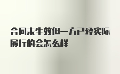 合同未生效但一方已经实际履行的会怎么样