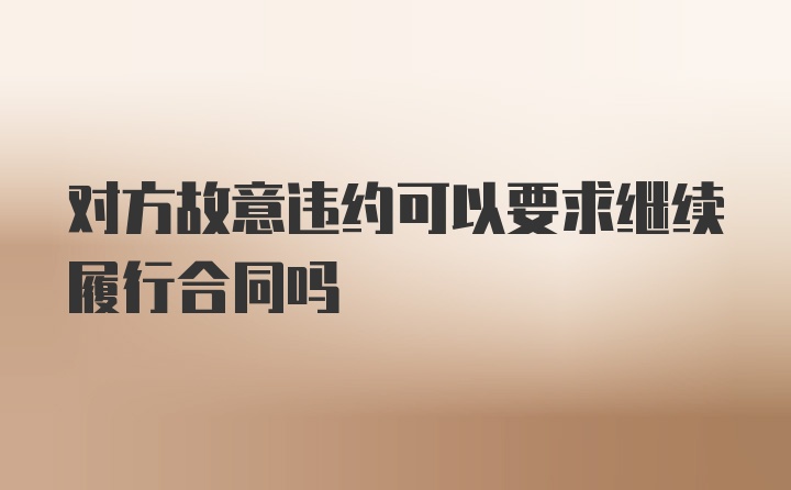 对方故意违约可以要求继续履行合同吗