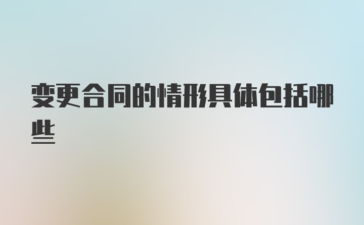 变更合同的情形具体包括哪些