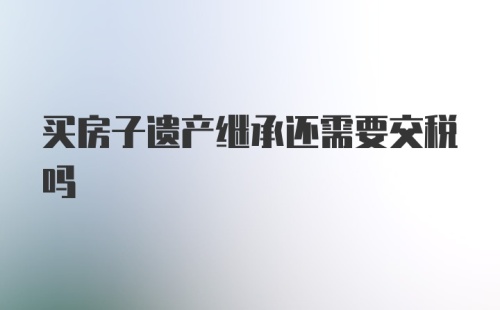 买房子遗产继承还需要交税吗