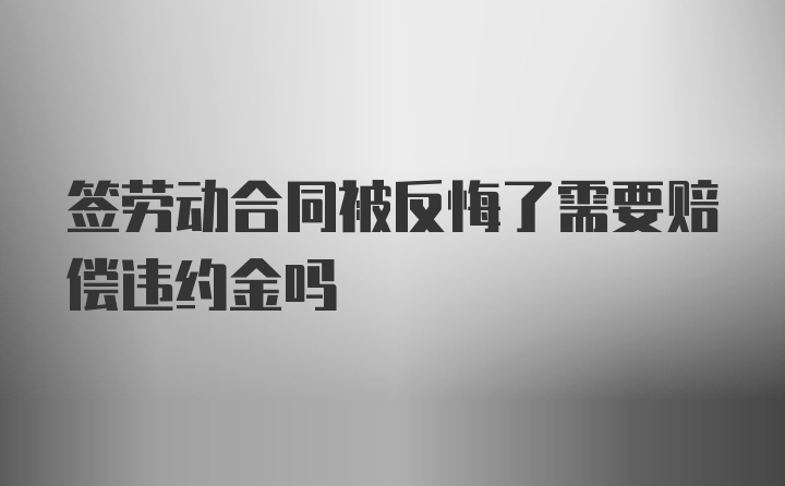 签劳动合同被反悔了需要赔偿违约金吗