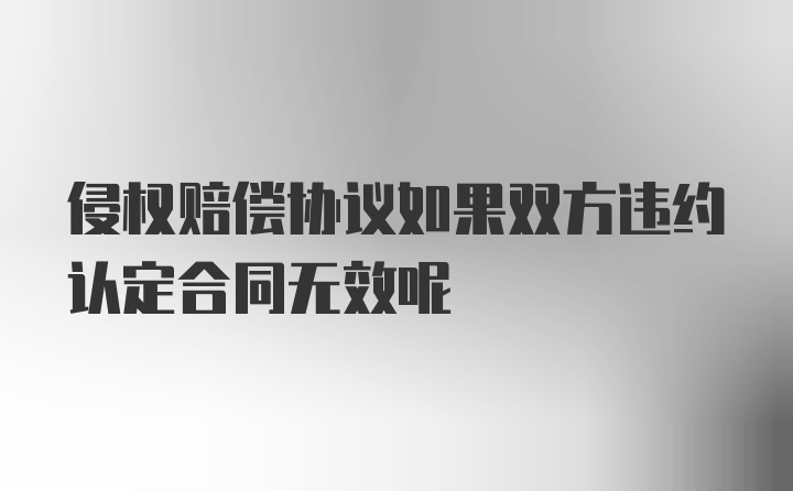 侵权赔偿协议如果双方违约认定合同无效呢