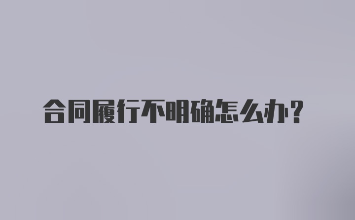 合同履行不明确怎么办？