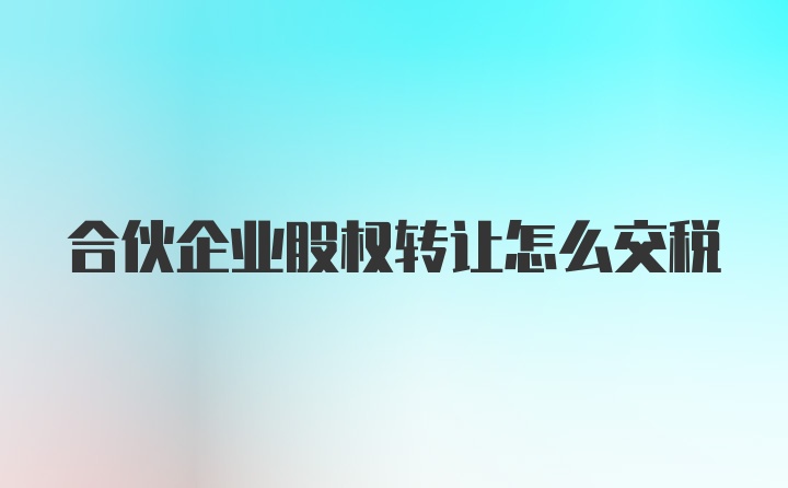 合伙企业股权转让怎么交税