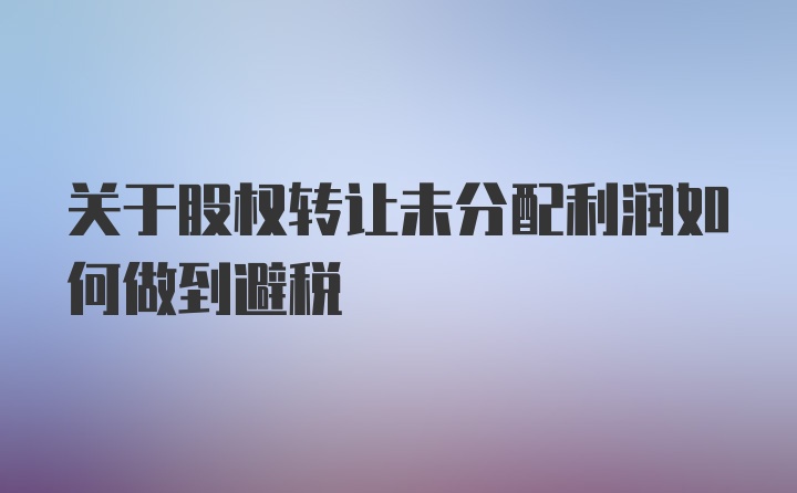 关于股权转让未分配利润如何做到避税