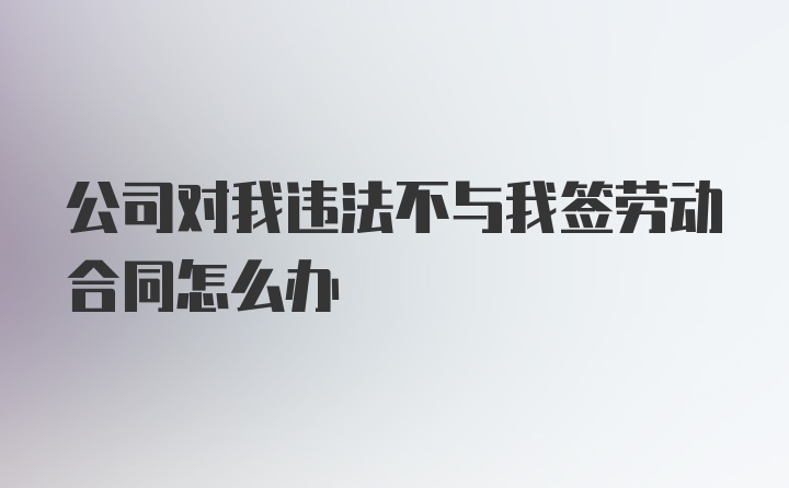 公司对我违法不与我签劳动合同怎么办