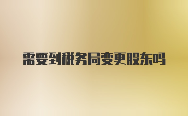 需要到税务局变更股东吗