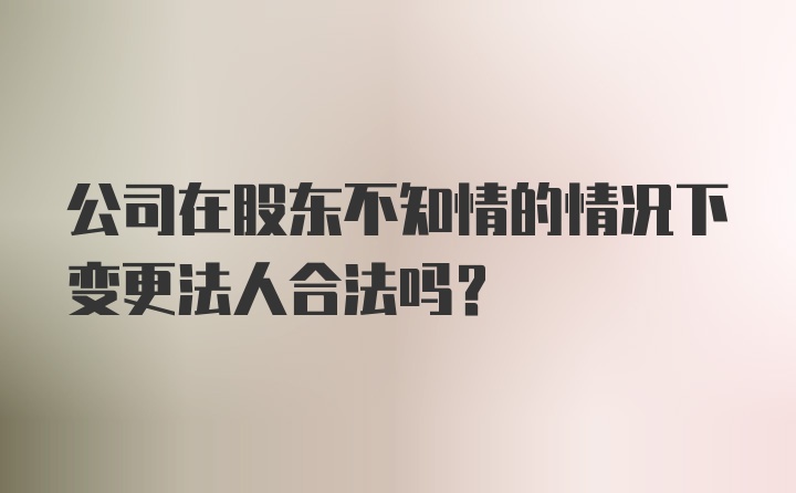 公司在股东不知情的情况下变更法人合法吗？