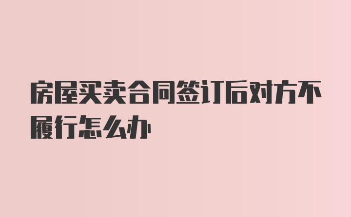 房屋买卖合同签订后对方不履行怎么办