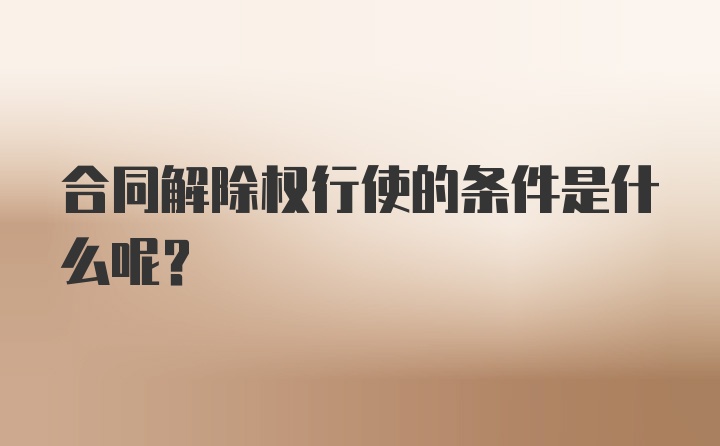 合同解除权行使的条件是什么呢？