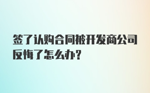 签了认购合同被开发商公司反悔了怎么办？