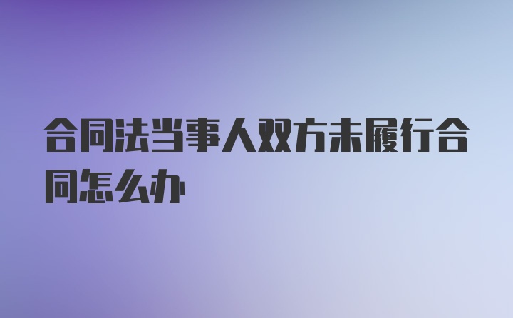 合同法当事人双方未履行合同怎么办