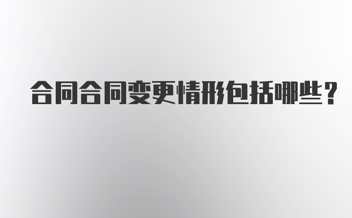 合同合同变更情形包括哪些？