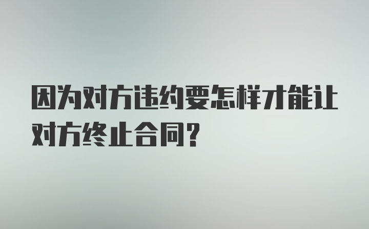 因为对方违约要怎样才能让对方终止合同？