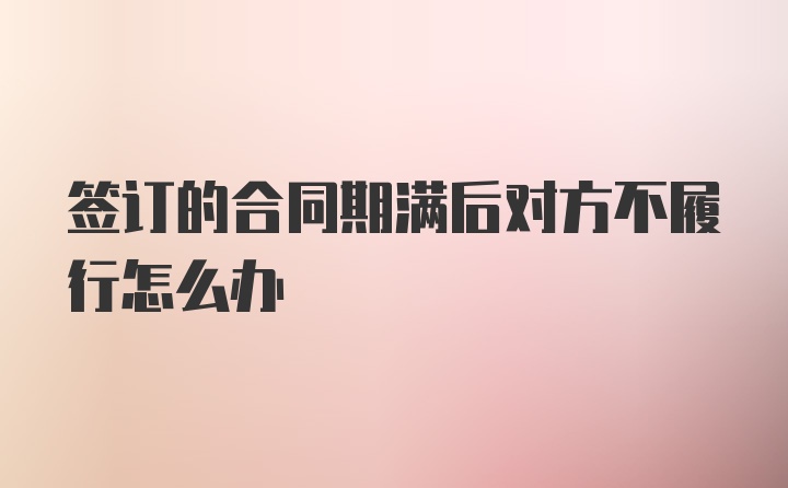 签订的合同期满后对方不履行怎么办