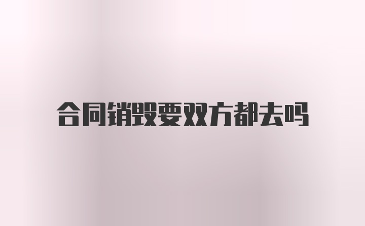 合同销毁要双方都去吗