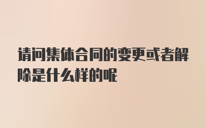 请问集体合同的变更或者解除是什么样的呢