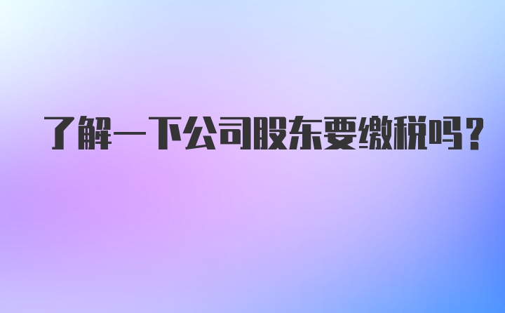 了解一下公司股东要缴税吗?