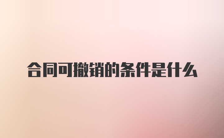 合同可撤销的条件是什么