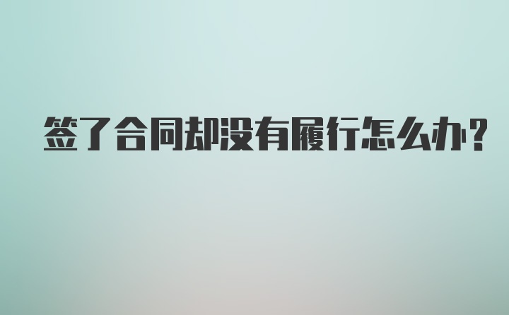 签了合同却没有履行怎么办？