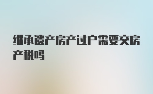 继承遗产房产过户需要交房产税吗