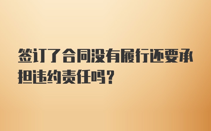 签订了合同没有履行还要承担违约责任吗？