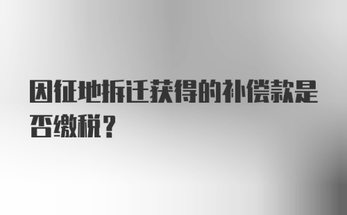 因征地拆迁获得的补偿款是否缴税?