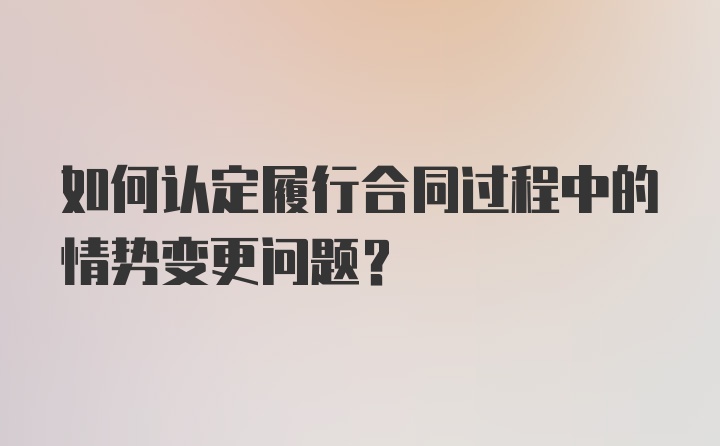 如何认定履行合同过程中的情势变更问题？