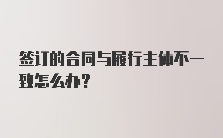 签订的合同与履行主体不一致怎么办？