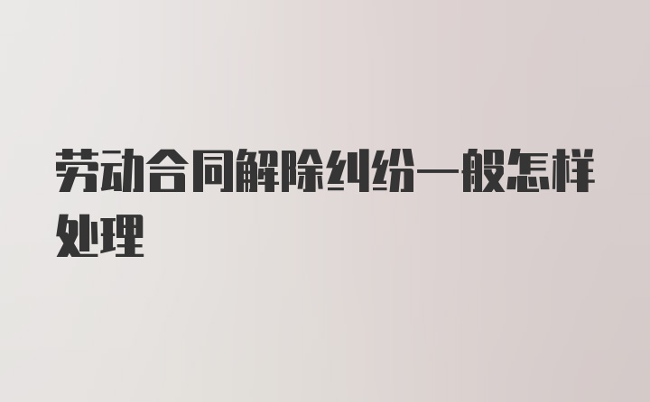 劳动合同解除纠纷一般怎样处理