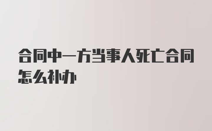 合同中一方当事人死亡合同怎么补办