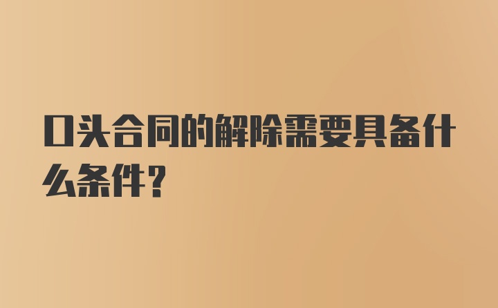 口头合同的解除需要具备什么条件？