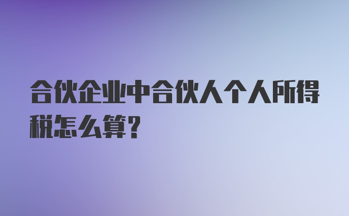 合伙企业中合伙人个人所得税怎么算？