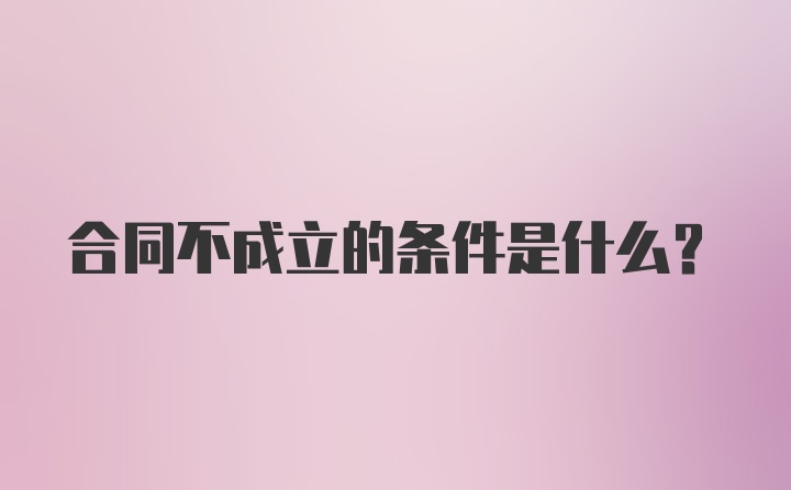 合同不成立的条件是什么？