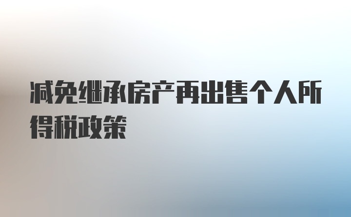 减免继承房产再出售个人所得税政策