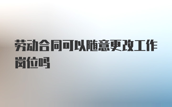 劳动合同可以随意更改工作岗位吗