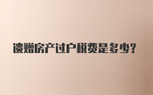 遗赠房产过户税费是多少？