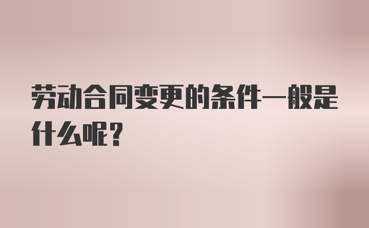 劳动合同变更的条件一般是什么呢？