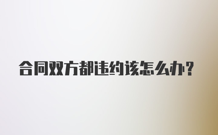 合同双方都违约该怎么办？