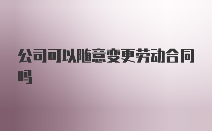 公司可以随意变更劳动合同吗