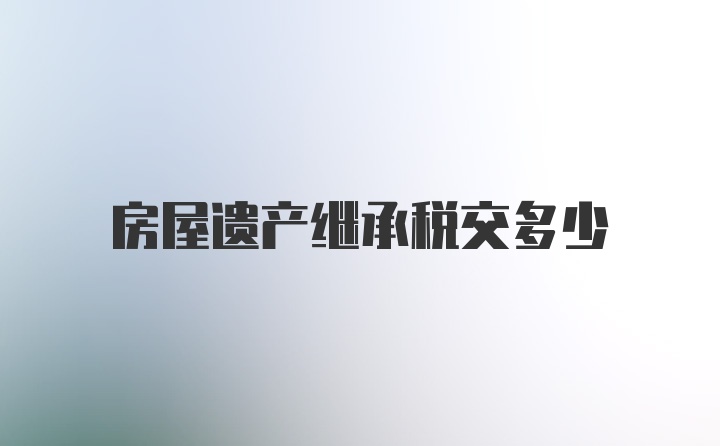 房屋遗产继承税交多少