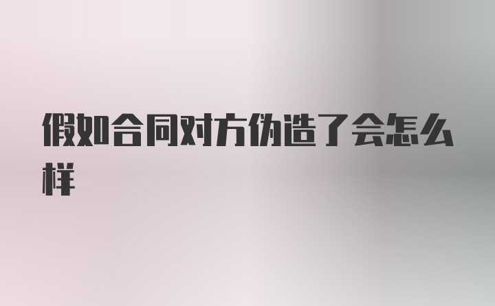 假如合同对方伪造了会怎么样