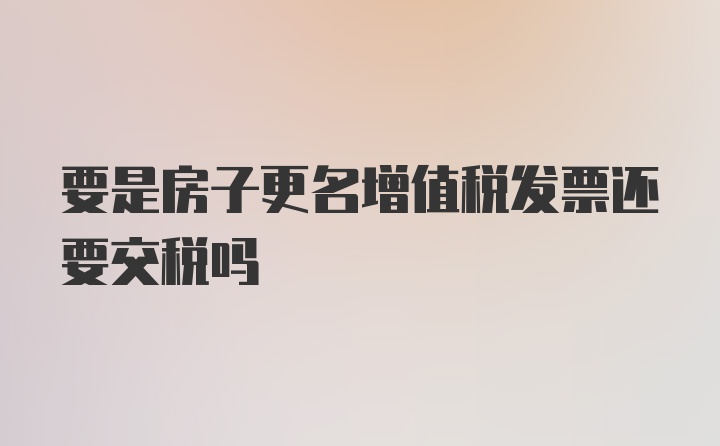 要是房子更名增值税发票还要交税吗